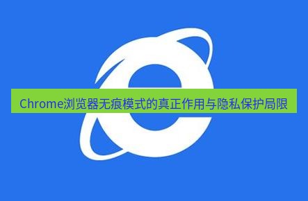 谷歌浏览器下载 Chrome浏览器无痕模式的真正作用与隐私保护局限