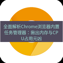 谷歌浏览器下载 全面解析Chrome浏览器内置任务管理器：揪出内存与CPU占用元凶