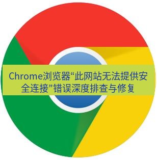 谷歌浏览器下载 Chrome浏览器“此网站无法提供安全连接”错误深度排查与修复