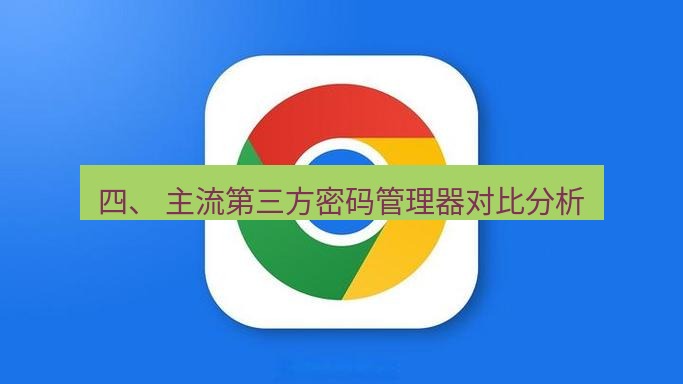 谷歌浏览器下载 四、 主流第三方密码管理器对比分析