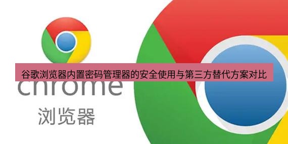 谷歌浏览器下载 谷歌浏览器内置密码管理器的安全使用与第三方替代方案对比