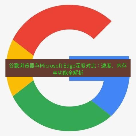 谷歌浏览器下载 谷歌浏览器与Microsoft Edge深度对比：速度、内存与功能全解析