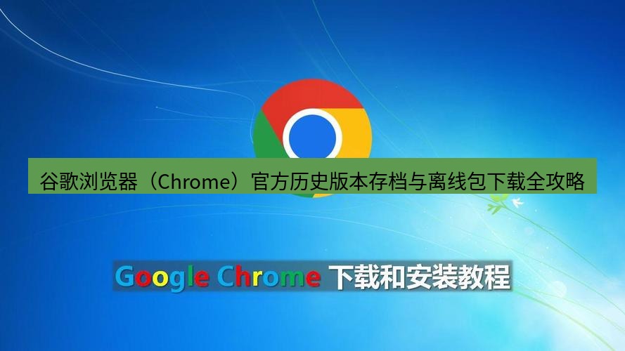 谷歌浏览器下载 谷歌浏览器（Chrome）官方历史版本存档与离线包下载全攻略