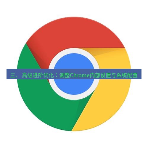 谷歌浏览器下载 三、 高级进阶优化：调整Chrome内部设置与系统配置