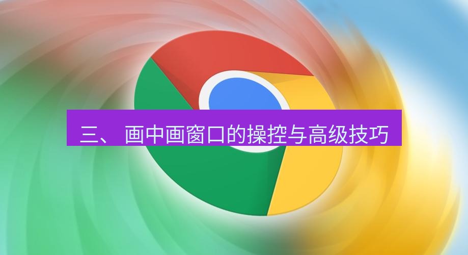 谷歌浏览器下载 三、 画中画窗口的操控与高级技巧