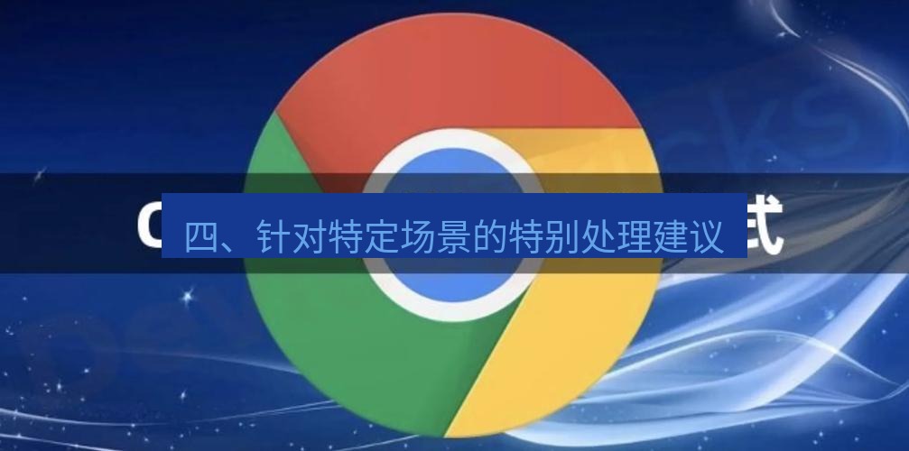 谷歌浏览器下载 四、针对特定场景的特别处理建议