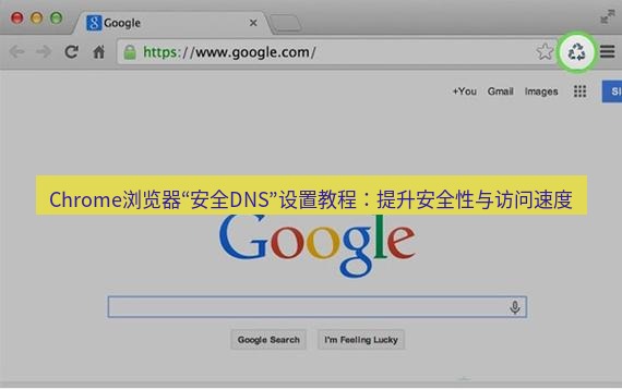 谷歌浏览器下载 Chrome浏览器“安全DNS”设置教程：提升安全性与访问速度