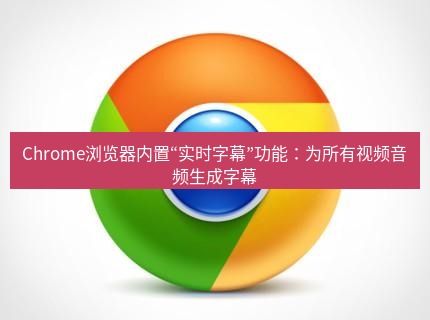 谷歌浏览器下载 Chrome浏览器内置“实时字幕”功能：为所有视频音频生成字幕