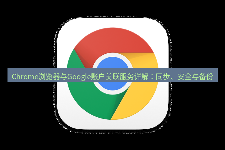谷歌浏览器下载 Chrome浏览器与Google账户关联服务详解：同步、安全与备份