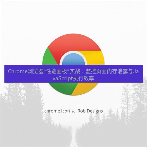 谷歌浏览器下载 Chrome浏览器“性能面板”实战：监控页面内存泄露与JavaScript执行效率