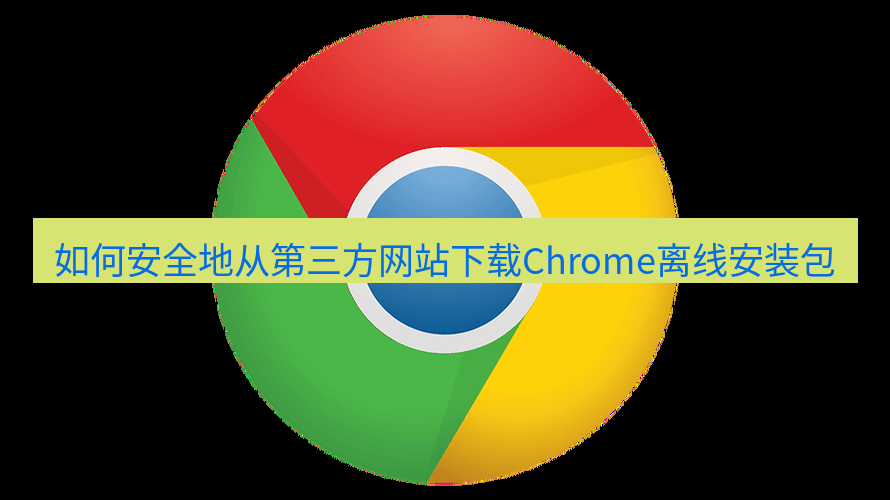 谷歌浏览器下载 如何安全地从第三方网站下载Chrome离线安装包