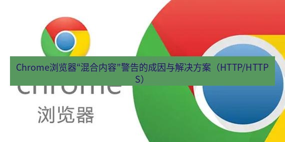 谷歌浏览器下载 Chrome浏览器“混合内容”警告的成因与解决方案（HTTP/HTTPS）