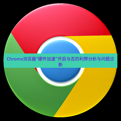 谷歌浏览器下载 Chrome浏览器“硬件加速”开启与否的利弊分析与问题诊断