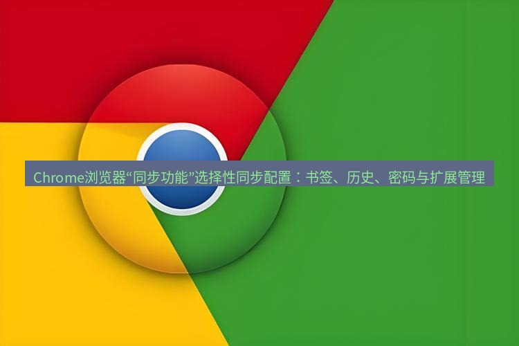 谷歌浏览器下载 Chrome浏览器“同步功能”选择性同步配置：书签、历史、密码与扩展管理