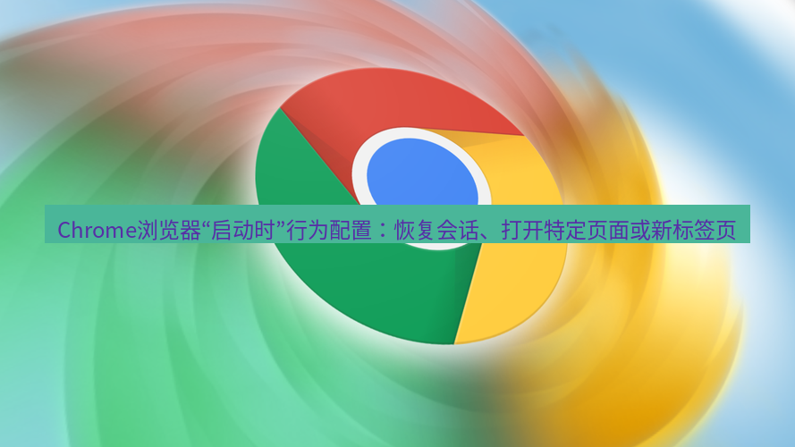 谷歌浏览器下载 Chrome浏览器“启动时”行为配置：恢复会话、打开特定页面或新标签页