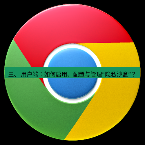 谷歌浏览器下载 三、 用户端：如何启用、配置与管理“隐私沙盒”？