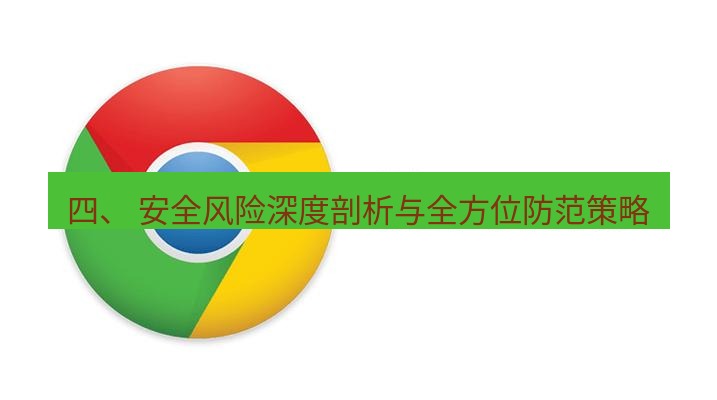 谷歌浏览器下载 四、 安全风险深度剖析与全方位防范策略