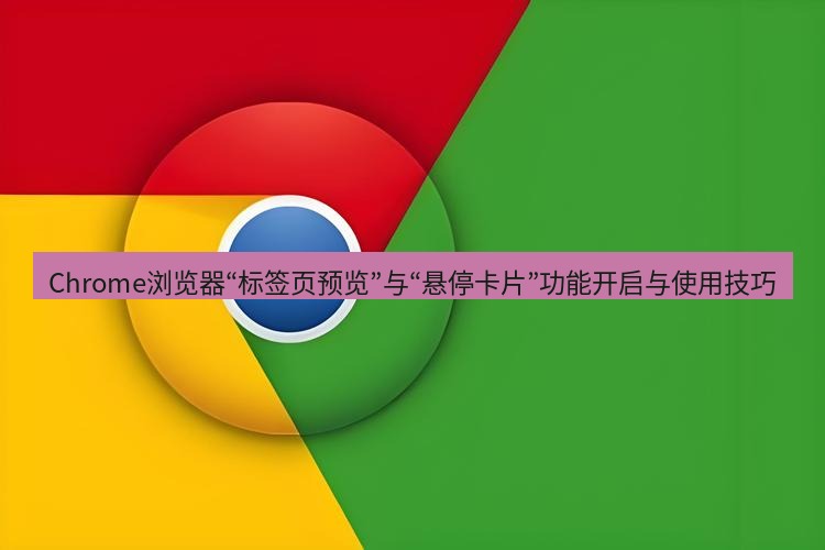 谷歌浏览器下载 Chrome浏览器“标签页预览”与“悬停卡片”功能开启与使用技巧