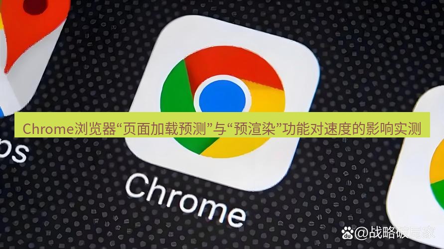 谷歌浏览器下载 Chrome浏览器“页面加载预测”与“预渲染”功能对速度的影响实测