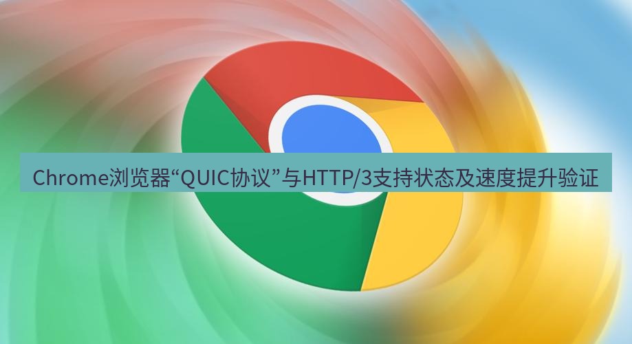 谷歌浏览器下载 Chrome浏览器“QUIC协议”与HTTP/3支持状态及速度提升验证