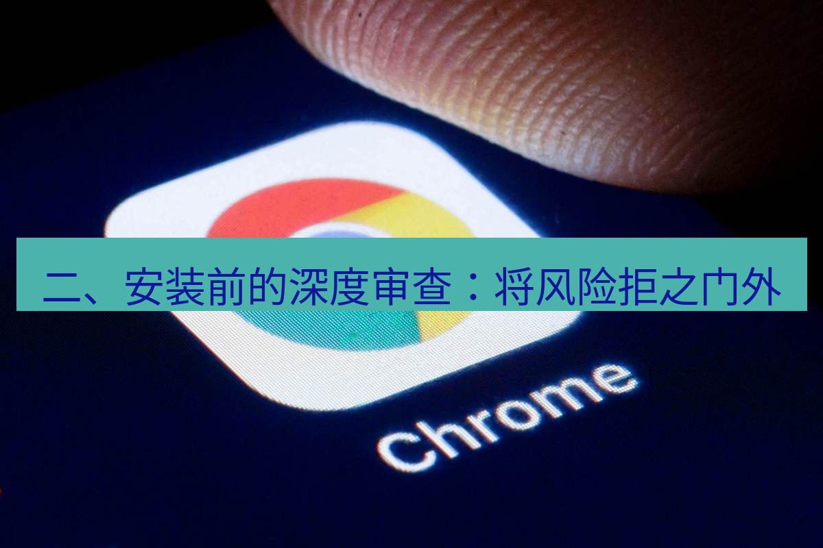 谷歌浏览器下载 二、安装前的深度审查：将风险拒之门外
