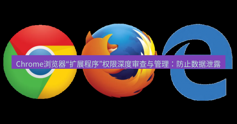 谷歌浏览器下载 Chrome浏览器“扩展程序”权限深度审查与管理：防止数据泄露