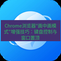 谷歌浏览器下载 Chrome浏览器“画中画模式”增强技巧：键盘控制与窗口置顶