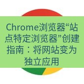 谷歌浏览器下载 Chrome浏览器“站点特定浏览器”创建指南：将网站变为独立应用
