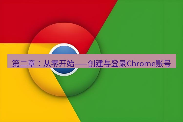 谷歌浏览器下载 第二章：从零开始——创建与登录Chrome账号